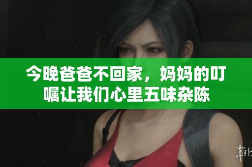 今晚爸爸不回家，妈妈的叮嘱让我们心里五味杂陈