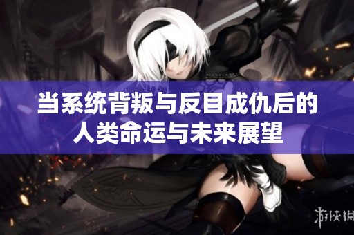 当系统背叛与反目成仇后的人类命运与未来展望