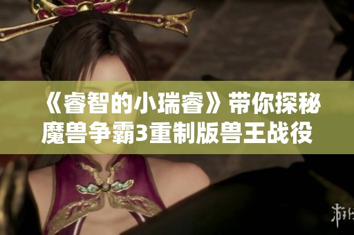 《睿智的小瑞睿》带你探秘魔兽争霸3重制版兽王战役首章征服大地