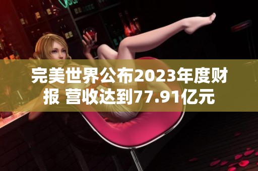 完美世界公布2023年度财报 营收达到77.91亿元