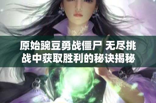 原始豌豆勇战僵尸 无尽挑战中获取胜利的秘诀揭秘