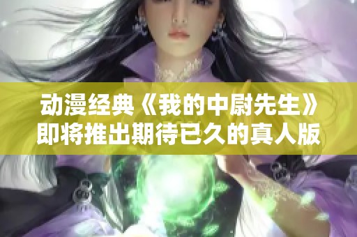 动漫经典《我的中尉先生》即将推出期待已久的真人版改编