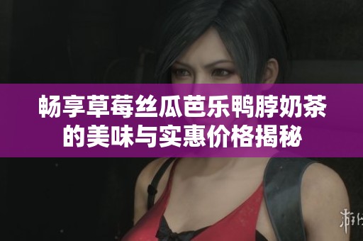畅享草莓丝瓜芭乐鸭脖奶茶的美味与实惠价格揭秘