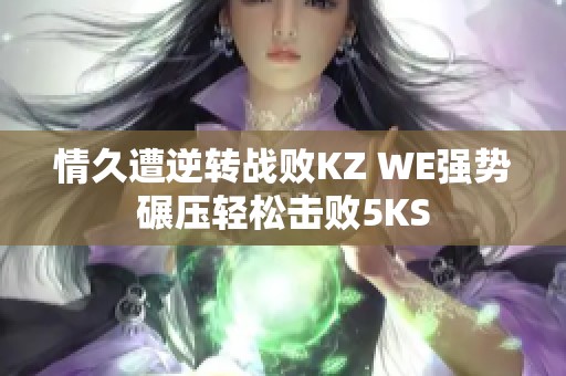 情久遭逆转战败KZ WE强势碾压轻松击败5KS