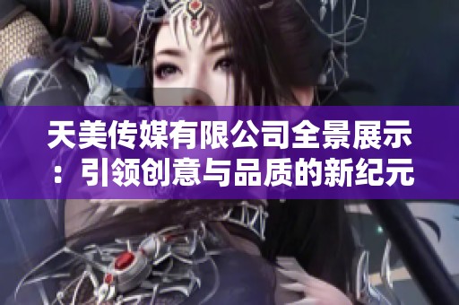 天美传媒有限公司全景展示：引领创意与品质的新纪元
