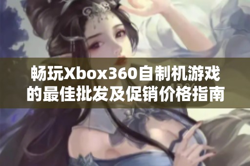 畅玩Xbox360自制机游戏的最佳批发及促销价格指南