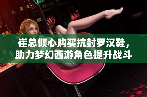 崔总倾心购买抗封罗汉鞋，助力梦幻西游角色提升战斗力