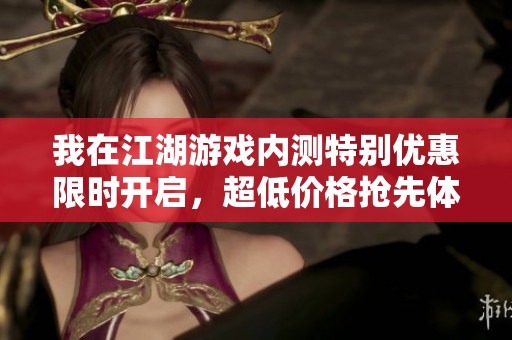我在江湖游戏内测特别优惠限时开启，超低价格抢先体验