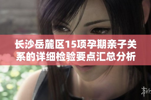 长沙岳麓区15项孕期亲子关系的详细检验要点汇总分析
