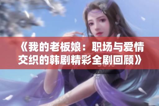 《我的老板娘：职场与爱情交织的韩剧精彩全剧回顾》