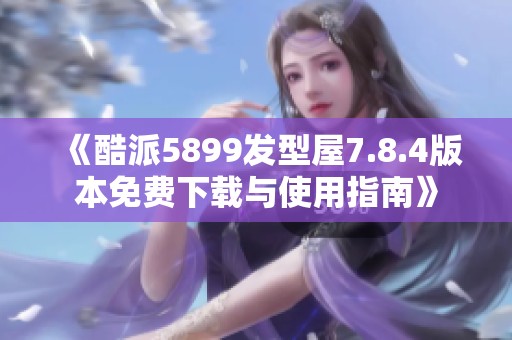 《酷派5899发型屋7.8.4版本免费下载与使用指南》