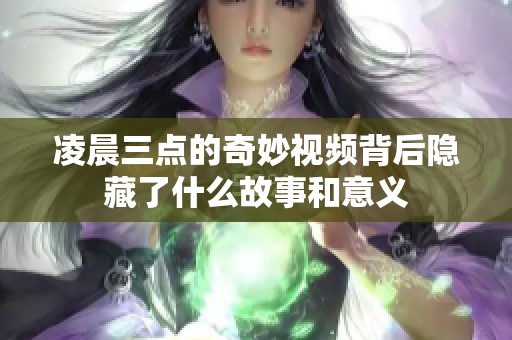 凌晨三点的奇妙视频背后隐藏了什么故事和意义