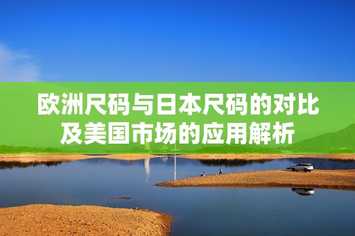 欧洲尺码与日本尺码的对比及美国市场的应用解析