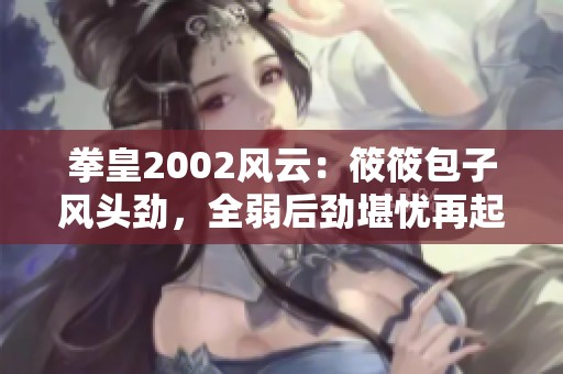 拳皇2002风云：筱筱包子风头劲，全弱后劲堪忧再起争夺战