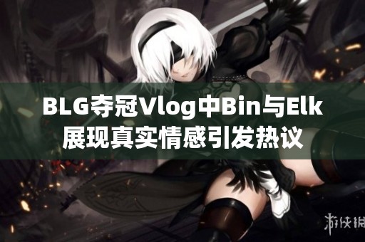 BLG夺冠Vlog中Bin与Elk展现真实情感引发热议