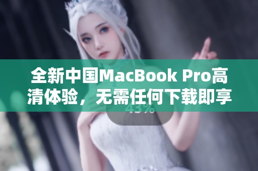 全新中国MacBook Pro高清体验，无需任何下载即享优质画质