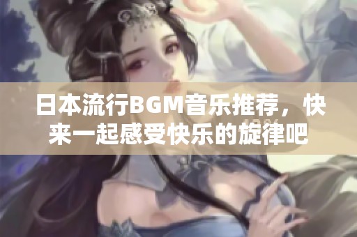 日本流行BGM音乐推荐，快来一起感受快乐的旋律吧