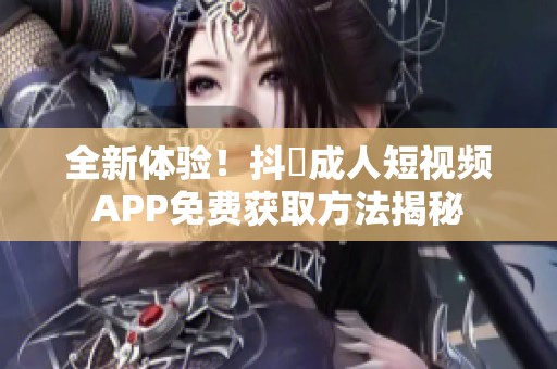 全新体验！抖抈成人短视频APP免费获取方法揭秘