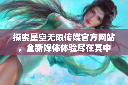 探索星空无限传媒官方网站，全新媒体体验尽在其中