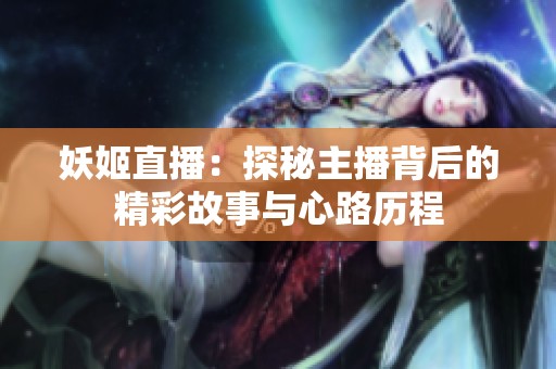 妖姬直播：探秘主播背后的精彩故事与心路历程