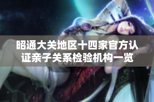 昭通大关地区十四家官方认证亲子关系检验机构一览