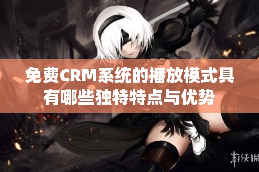免费CRM系统的播放模式具有哪些独特特点与优势