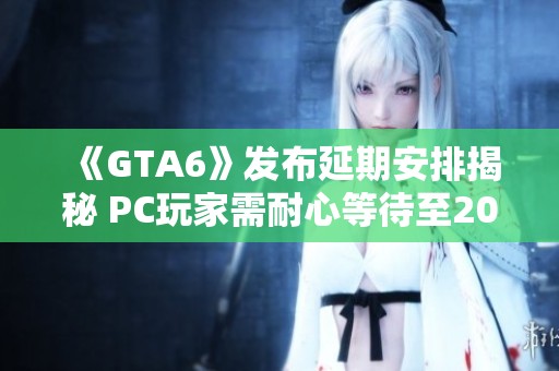 《GTA6》发布延期安排揭秘 PC玩家需耐心等待至2026年上半年