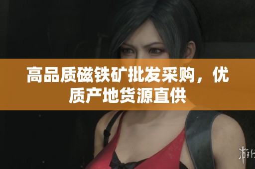 高品质磁铁矿批发采购，优质产地货源直供