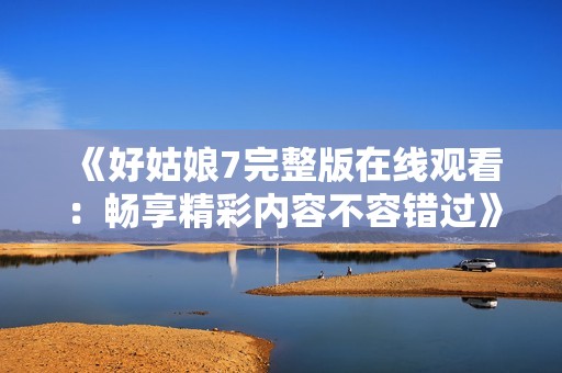 《好姑娘7完整版在线观看：畅享精彩内容不容错过》