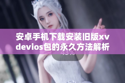 安卓手机下载安装旧版xvdevios包的永久方法解析