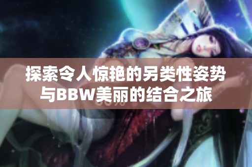 探索令人惊艳的另类性姿势与BBW美丽的结合之旅