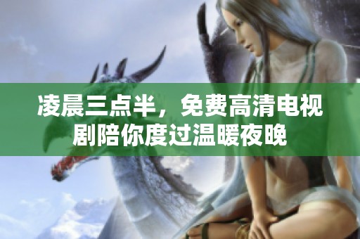 凌晨三点半，免费高清电视剧陪你度过温暖夜晚