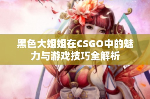 黑色大姐姐在CSGO中的魅力与游戏技巧全解析