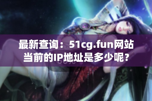 最新查询：51cg.fun网站当前的IP地址是多少呢？