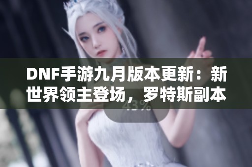 DNF手游九月版本更新：新世界领主登场，罗特斯副本大改动揭秘