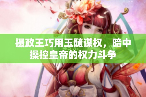摄政王巧用玉髓谋权，暗中操控皇帝的权力斗争