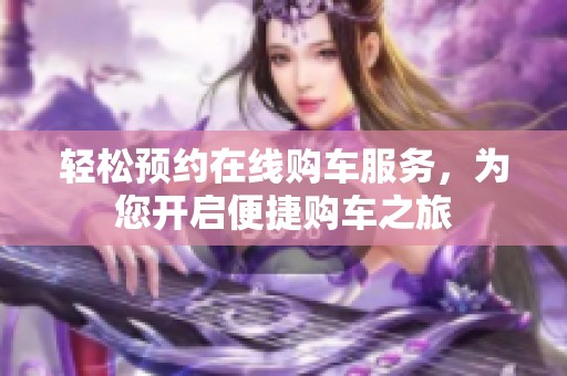 轻松预约在线购车服务，为您开启便捷购车之旅