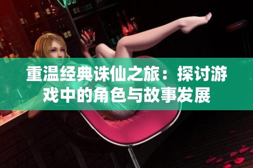 重温经典诛仙之旅：探讨游戏中的角色与故事发展