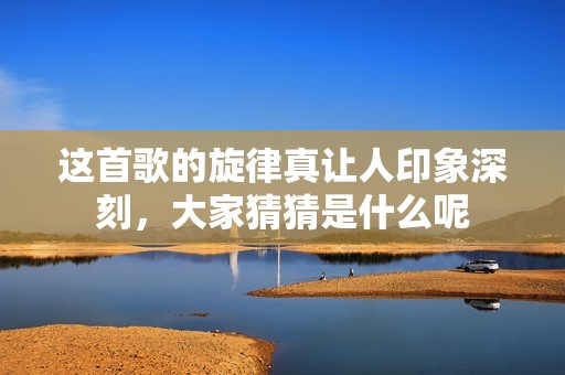这首歌的旋律真让人印象深刻，大家猜猜是什么呢