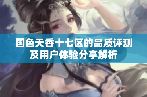 国色天香十七区的品质评测及用户体验分享解析