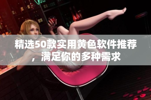 精选50款实用黄色软件推荐，满足你的多种需求