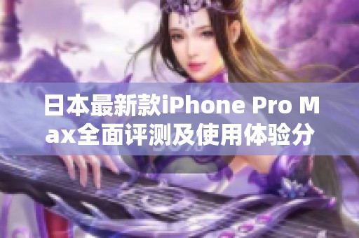 日本最新款iPhone Pro Max全面评测及使用体验分享