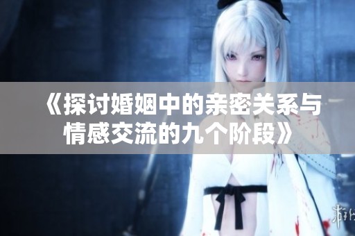《探讨婚姻中的亲密关系与情感交流的九个阶段》