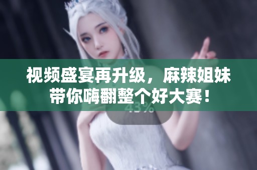 视频盛宴再升级，麻辣姐妹带你嗨翻整个好大赛！