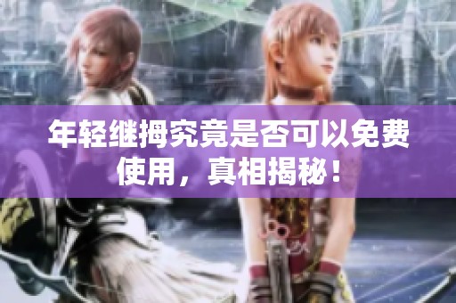 年轻继拇究竟是否可以免费使用，真相揭秘！