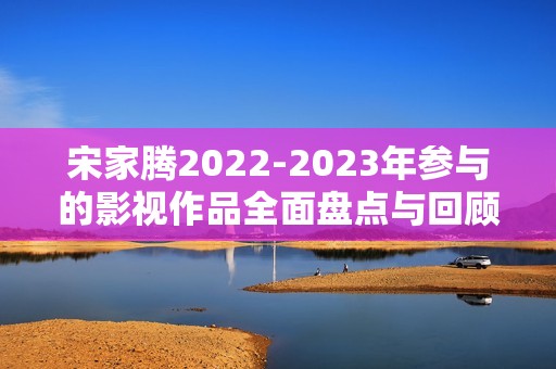 宋家腾2022-2023年参与的影视作品全面盘点与回顾