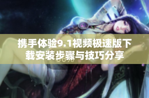携手体验9.1视频极速版下载安装步骤与技巧分享