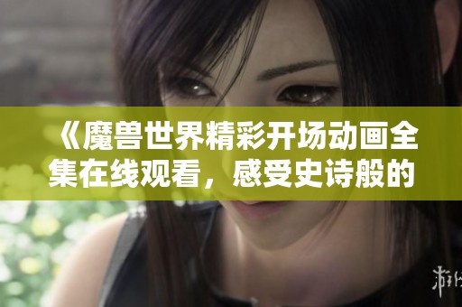 《魔兽世界精彩开场动画全集在线观看，感受史诗般的冒险旅程》