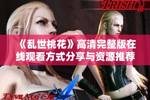 《乱世桃花》高清完整版在线观看方式分享与资源推荐