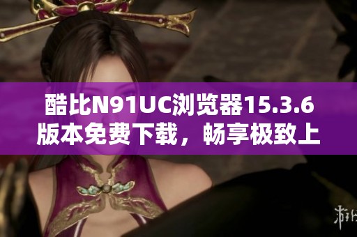 酷比N91UC浏览器15.3.6版本免费下载，畅享极致上网体验